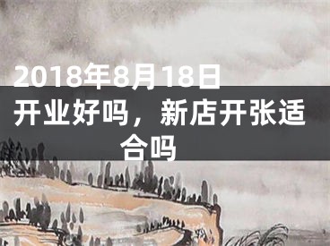 2018年8月18日开业好吗，新店开张适合吗 