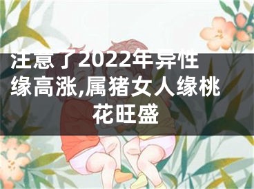 注意了2022年异性缘高涨,属猪女人缘桃花旺盛