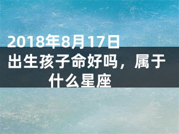 2018年8月17日出生孩子命好吗，属于什么星座 