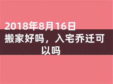 2018年8月16日搬家好吗，入宅乔迁可以吗 