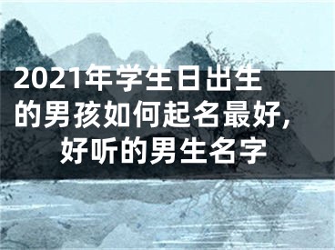 2021年学生日出生的男孩如何起名最好,好听的男生名字