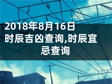 2018年8月16日时辰吉凶查询,时辰宜忌查询