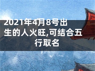 2021年4月8号出生的人火旺,可结合五行取名