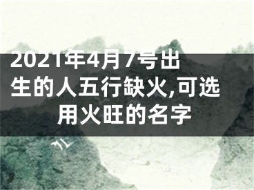 2021年4月7号出生的人五行缺火,可选用火旺的名字