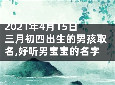 2021年4月15日三月初四出生的男孩取名,好听男宝宝的名字