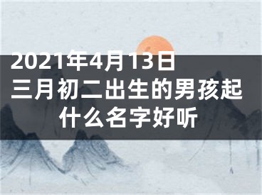 2021年4月13日三月初二出生的男孩起什么名字好听