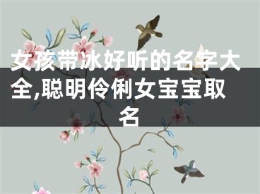 女孩带冰好听的名字大全,聪明伶俐女宝宝取名