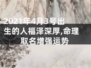 2021年4月3号出生的人福泽深厚,命理取名增强运势