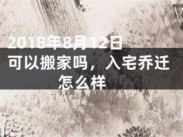 2018年8月12日可以搬家吗，入宅乔迁怎么样 