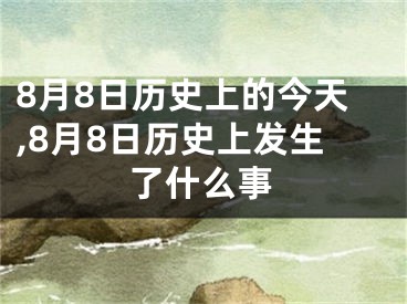 8月8日历史上的今天,8月8日历史上发生了什么事