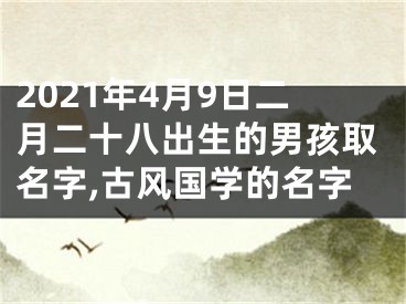 2021年4月9日二月二十八出生的男孩取名字,古风国学的名字