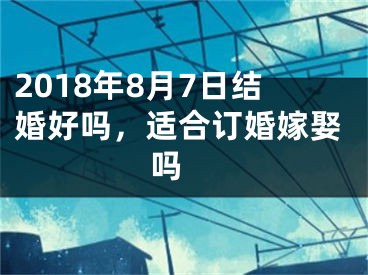 2018年8月7日结婚好吗，适合订婚嫁娶吗 