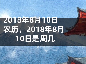 2018年8月10日农历，2018年8月10日是周几 