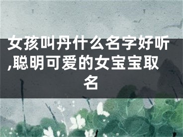 女孩叫丹什么名字好听,聪明可爱的女宝宝取名