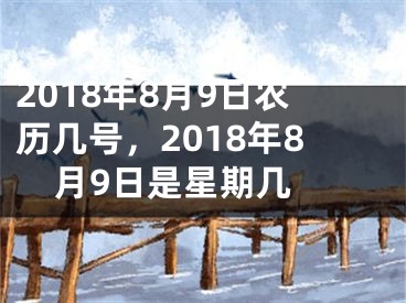 2018年8月9日农历几号，2018年8月9日是星期几 