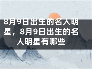 8月9日出生的名人明星，8月9日出生的名人明星有哪些 