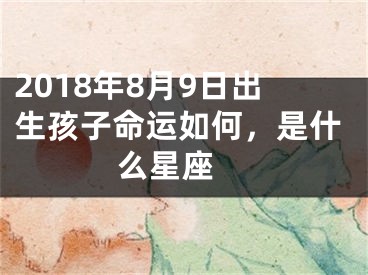 2018年8月9日出生孩子命运如何，是什么星座 