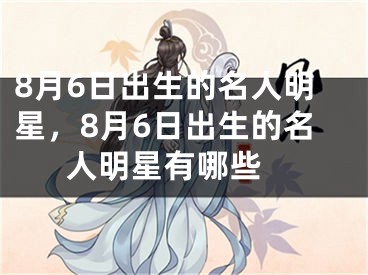 8月6日出生的名人明星，8月6日出生的名人明星有哪些 