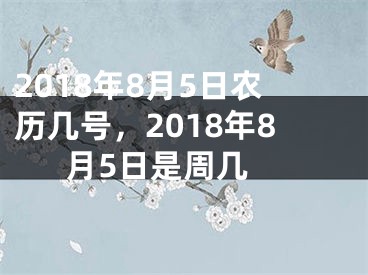 2018年8月5日农历几号，2018年8月5日是周几 