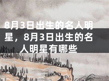 8月3日出生的名人明星，8月3日出生的名人明星有哪些 