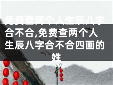 免费查两个人生辰八字合不合,免费查两个人生辰八字合不合四画的姓