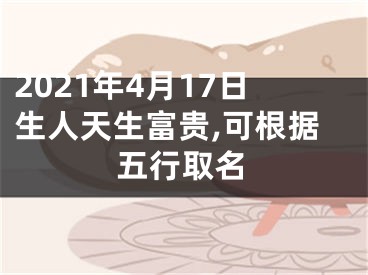 2021年4月17日生人天生富贵,可根据五行取名