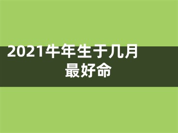 2021牛年生于几月最好命