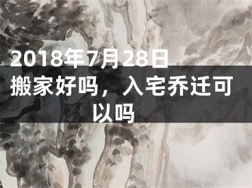 2018年7月28日搬家好吗，入宅乔迁可以吗 