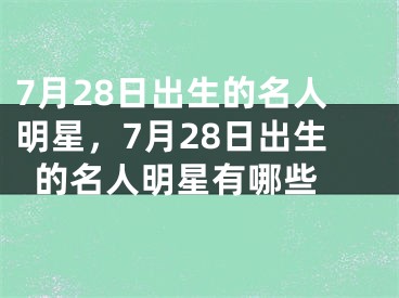 7月28日出生的名人明星，7月28日出生的名人明星有哪些 