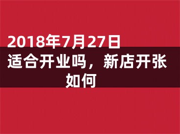 2018年7月27日适合开业吗，新店开张如何 