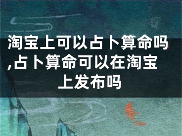 淘宝上可以占卜算命吗,占卜算命可以在淘宝上发布吗