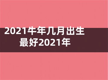 2021牛年几月出生最好2021年