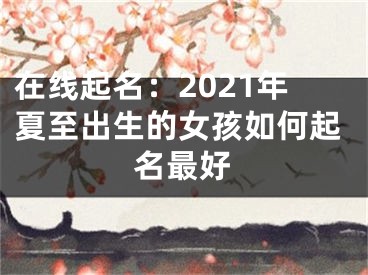 在线起名：2021年夏至出生的女孩如何起名最好