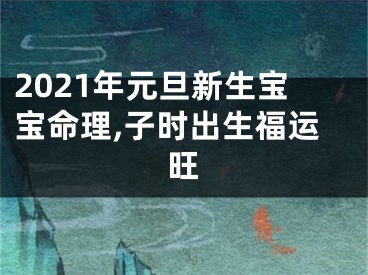 2021年元旦新生宝宝命理,子时出生福运旺