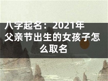 八字起名：2021年父亲节出生的女孩子怎么取名