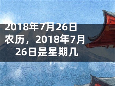 2018年7月26日农历，2018年7月26日是星期几 