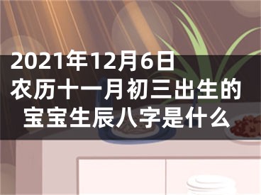 2021年12月6日农历十一月初三出生的宝宝生辰八字是什么