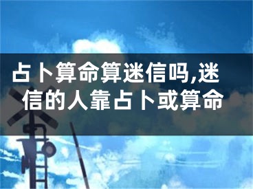 占卜算命算迷信吗,迷信的人靠占卜或算命