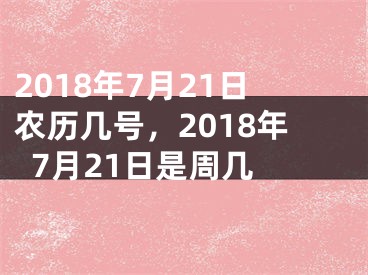 2018年7月21日农历几号，2018年7月21日是周几 