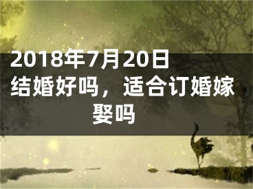 2018年7月20日结婚好吗，适合订婚嫁娶吗 