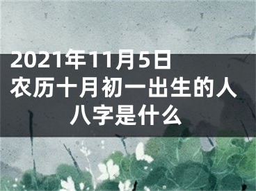 2021年11月5日农历十月初一出生的人八字是什么