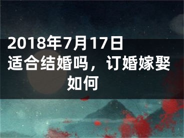 2018年7月17日适合结婚吗，订婚嫁娶如何 