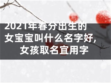 2021年春分出生的女宝宝叫什么名字好,女孩取名宜用字