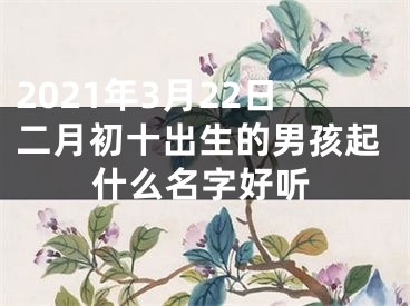 2021年3月22日二月初十出生的男孩起什么名字好听