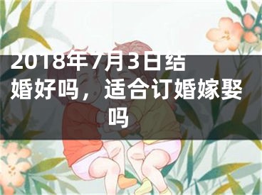 2018年7月3日结婚好吗，适合订婚嫁娶吗 