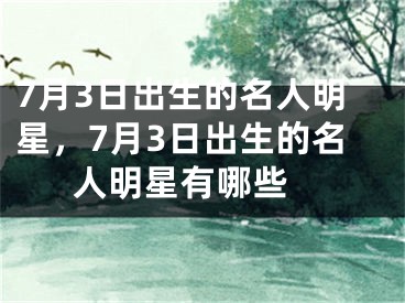 7月3日出生的名人明星，7月3日出生的名人明星有哪些 