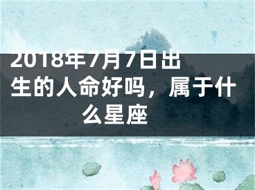 2018年7月7日出生的人命好吗，属于什么星座 