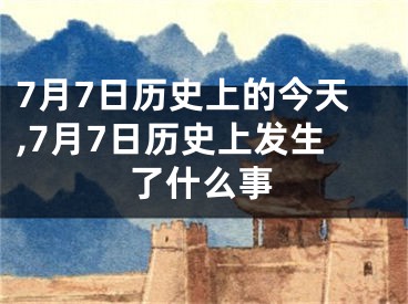 7月7日历史上的今天,7月7日历史上发生了什么事