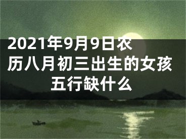 2021年9月9日农历八月初三出生的女孩五行缺什么