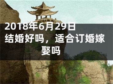 2018年6月29日结婚好吗，适合订婚嫁娶吗 